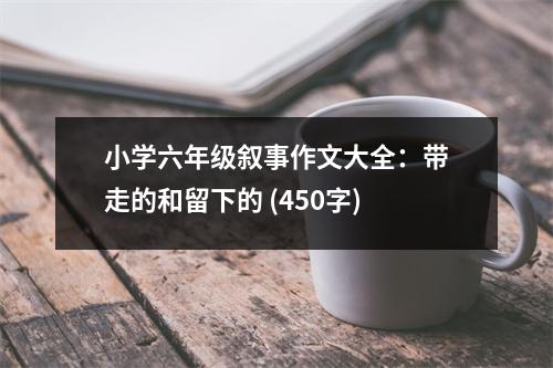 小學(xué)六年級敘事作文大全：帶走的和留下的 (450字)