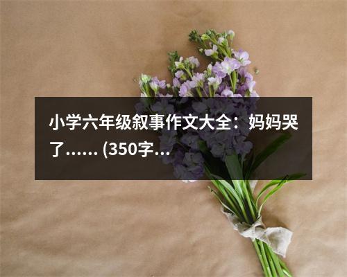 小學(xué)六年級(jí)敘事作文大全：媽媽哭了...... (350字)