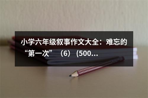 小學(xué)六年級(jí)敘事作文大全：難忘的“第一次”（6） (500字)