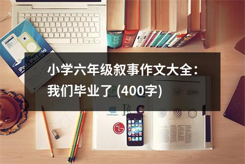 小學(xué)六年級敘事作文大全：我們畢業(yè)了 (400字)
