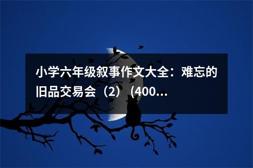小學(xué)六年級(jí)敘事作文大全：難忘的舊品交易會(huì)（2） (400字)