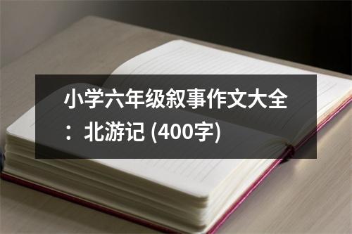 小學(xué)六年級(jí)敘事作文大全：北游記 (400字)