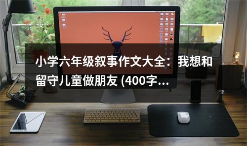 小學六年級敘事作文大全：我想和留守兒童做朋友 (400字)
