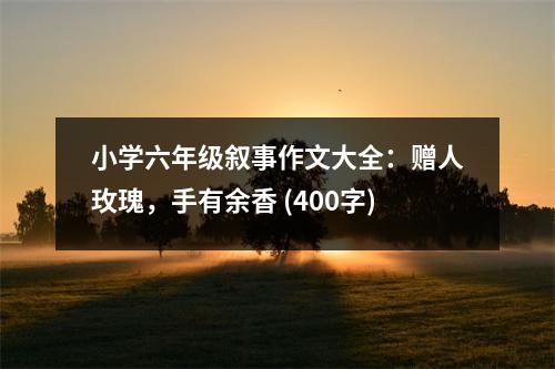 小學六年級敘事作文大全：贈人玫瑰，手有余香 (400字)