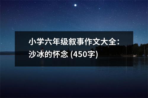 小學(xué)六年級(jí)敘事作文大全：沙冰的懷念 (450字)