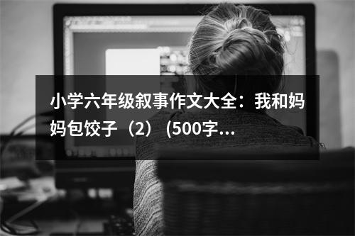小學(xué)六年級(jí)敘事作文大全：我和媽媽包餃子（2） (500字)