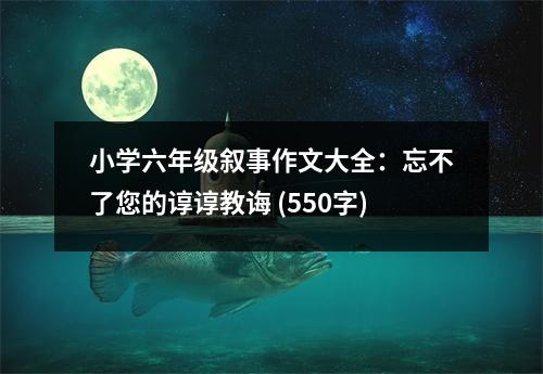 小學六年級敘事作文大全：忘不了您的諄諄教誨 (550字)
