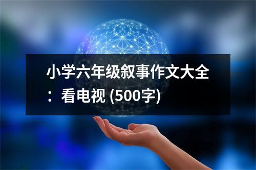 小學(xué)六年級敘事作文大全：看電視 (500字)