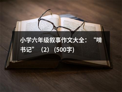 小學(xué)六年級敘事作文大全：“啃書記”（2） (500字)