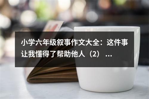 小學六年級敘事作文大全：這件事讓我懂得了幫助他人（2） (400字)