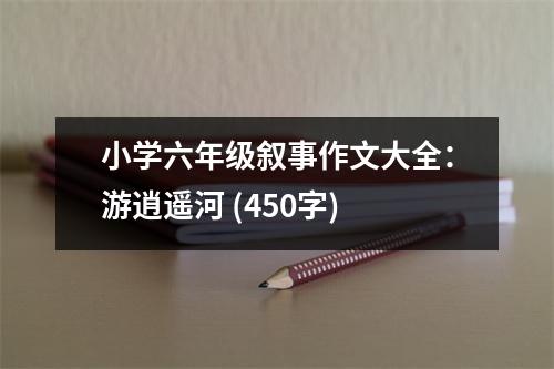 小學(xué)六年級敘事作文大全：游逍遙河 (450字)
