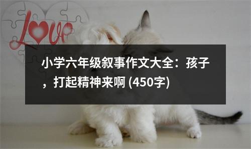小學(xué)六年級敘事作文大全：孩子，打起精神來啊 (450字)