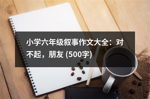 小學(xué)六年級(jí)敘事作文大全：對(duì)不起，朋友 (500字)