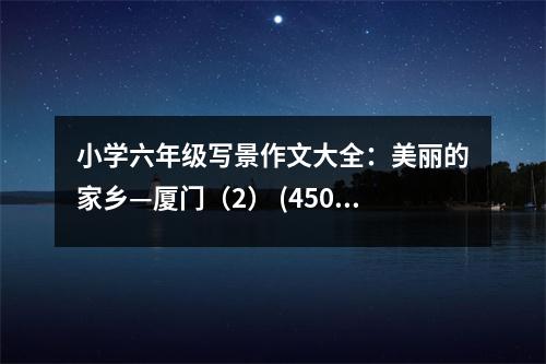 小學(xué)六年級寫景作文大全：美麗的家鄉(xiāng)—廈門（2） (450字)