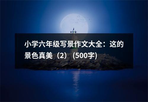 小學六年級寫景作文大全：這的景色真美（2） (500字)