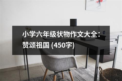 小學(xué)六年級(jí)狀物作文大全：贊頌祖國(guó) (450字)
