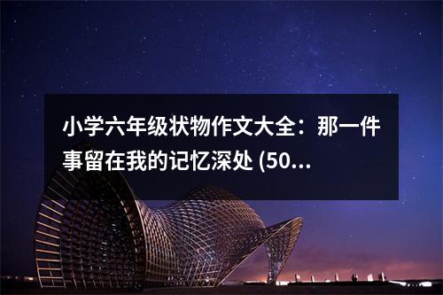 小學(xué)六年級(jí)狀物作文大全：那一件事留在我的記憶深處 (500字)