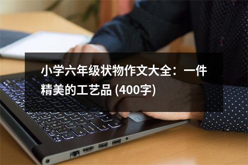 小學(xué)六年級狀物作文大全：一件精美的工藝品 (400字)