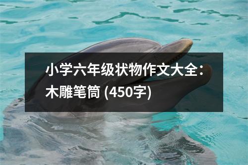 小學(xué)六年級狀物作文大全：木雕筆筒 (450字)