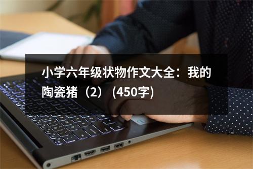 小學六年級狀物作文大全：我的陶瓷豬（2） (450字)