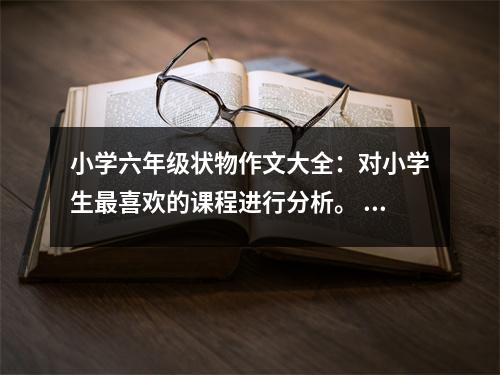小學(xué)六年級狀物作文大全：對小學(xué)生最喜歡的課程進行分析。 (500字)