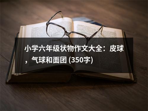 小學六年級狀物作文大全：皮球，氣球和面團 (350字)