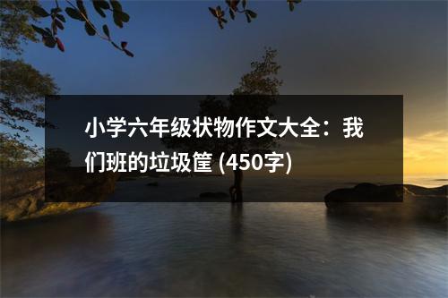 小學六年級狀物作文大全：我們班的垃圾筐 (450字)