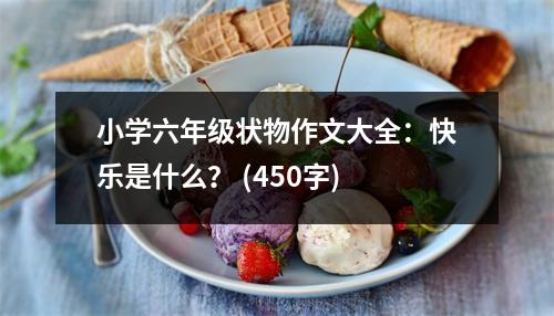 小學(xué)六年級(jí)狀物作文大全：快樂(lè)是什么？ (450字)