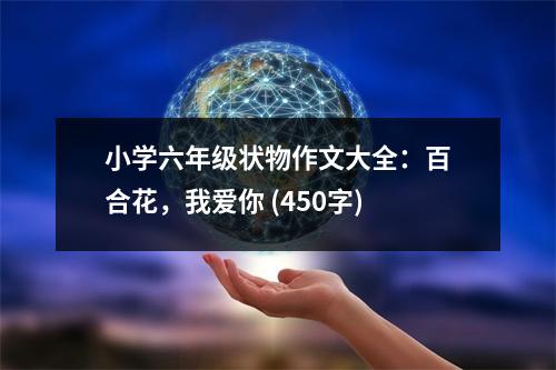 小學(xué)六年級(jí)狀物作文大全：百合花，我愛(ài)你 (450字)