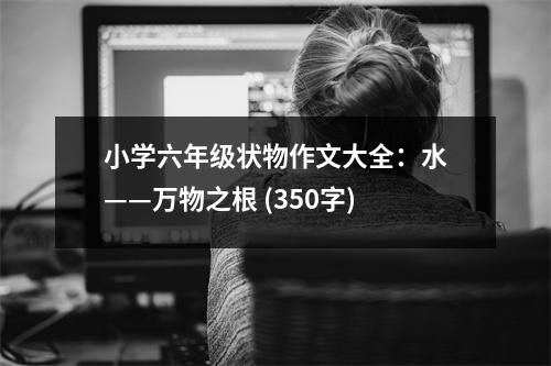 小學六年級狀物作文大全：水——萬物之根 (350字)