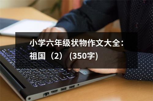 小學(xué)六年級狀物作文大全：祖國（2） (350字)