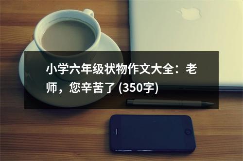 小學(xué)六年級狀物作文大全：老師，您辛苦了 (350字)