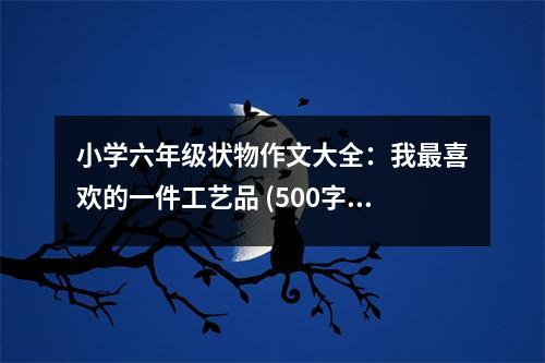 小學六年級狀物作文大全：我最喜歡的一件工藝品 (500字)