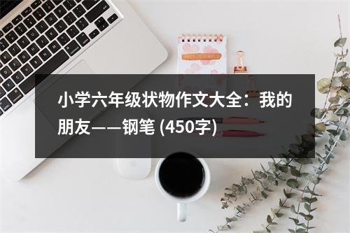 小學六年級狀物作文大全：我的朋友——鋼筆 (450字)