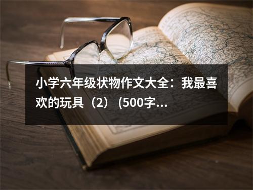 小學(xué)六年級狀物作文大全：我最喜歡的玩具（2） (500字)