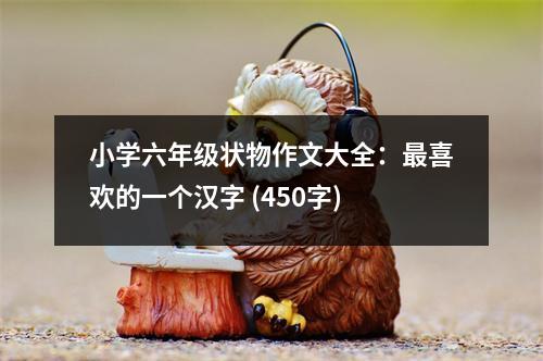 小學(xué)六年級狀物作文大全：最喜歡的一個(gè)漢字 (450字)