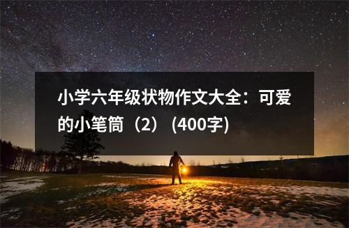 小學(xué)六年級(jí)狀物作文大全：可愛(ài)的小筆筒（2） (400字)