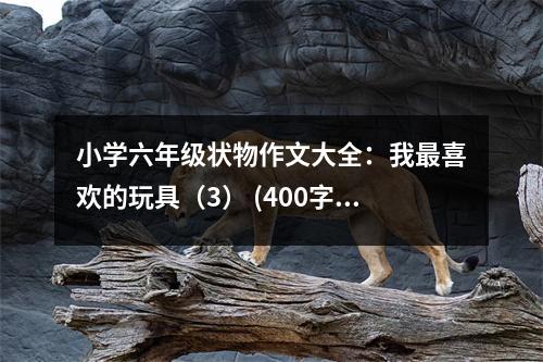 小學(xué)六年級(jí)狀物作文大全：我最喜歡的玩具（3） (400字)