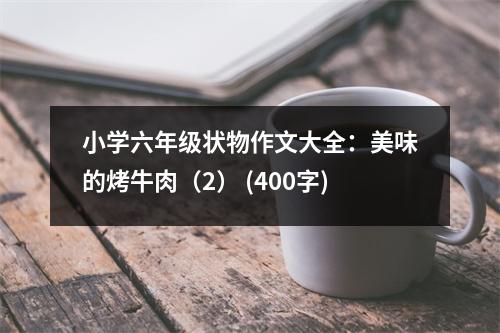 小學(xué)六年級(jí)狀物作文大全：美味的烤牛肉（2） (400字)
