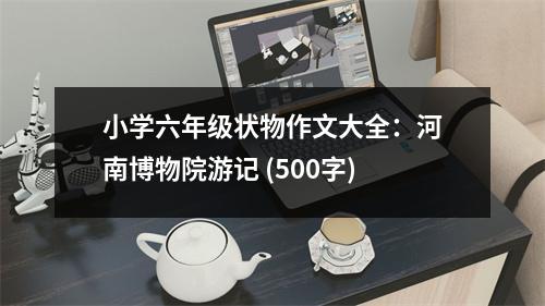 小學(xué)六年級狀物作文大全：河南博物院游記 (500字)