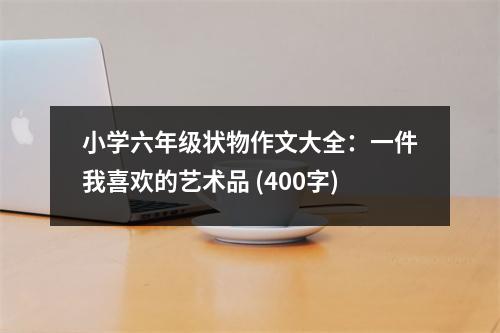 小學(xué)六年級狀物作文大全：一件我喜歡的藝術(shù)品 (400字)