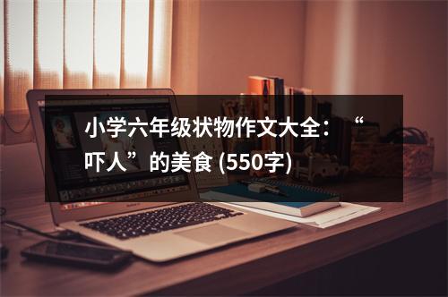 小學(xué)六年級狀物作文大全：“嚇人”的美食 (550字)
