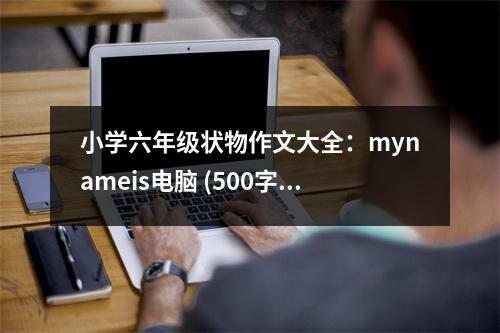小學(xué)六年級狀物作文大全：mynameis電腦 (500字)