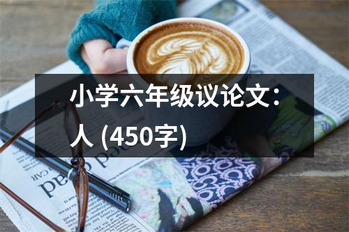 小學(xué)六年級議論文：人 (450字)