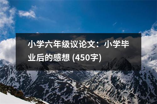 小學六年級議論文：小學畢業(yè)后的感想 (450字)