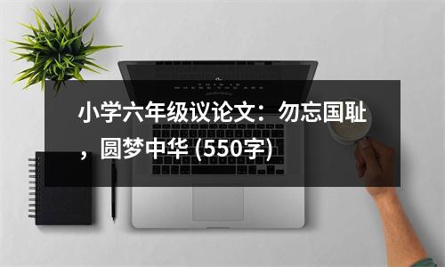 小學(xué)六年級(jí)議論文：勿忘國(guó)恥，圓夢(mèng)中華 (550字)