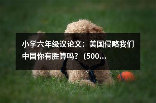 小學(xué)六年級議論文：美國侵略我們中國你有勝算嗎？ (500字)