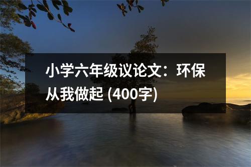 小學六年級議論文：環(huán)保從我做起 (400字)