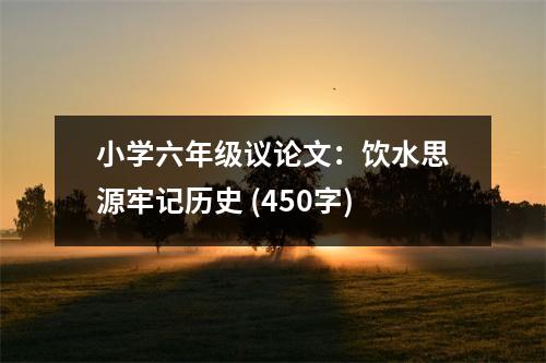 小學(xué)六年級議論文：飲水思源牢記歷史 (450字)