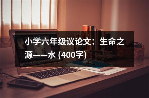 小學(xué)六年級(jí)議論文：生命之源——水 (400字)